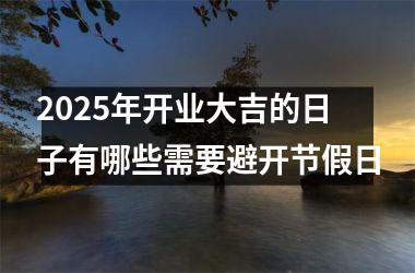 <h3>2025年开业大吉的日子有哪些需要避开节假日