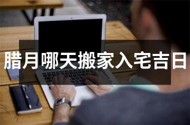 <h3>腊月哪天搬家入宅吉日