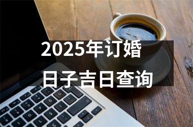 2025年订婚日子吉日查询