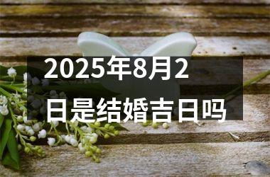 2025年8月2日是结婚吉日吗