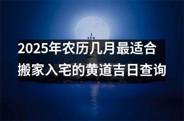 <h3>2025年农历几月最适合搬家入宅的黄道吉日查询