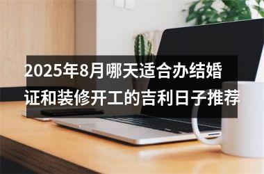 2025年8月哪天适合办结婚证和装修开工的吉利日子推荐