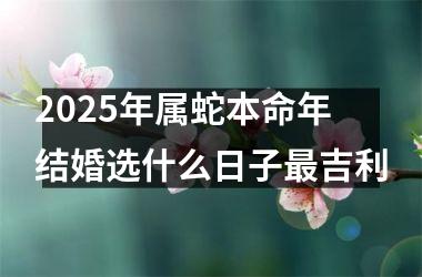 2025年属蛇本命年结婚选什么日子最吉利
