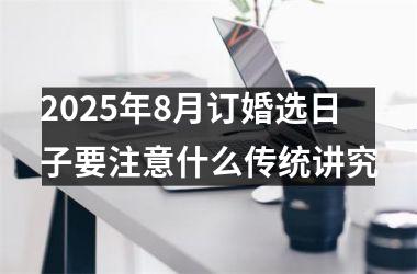 2025年8月订婚选日子要注意什么传统讲究