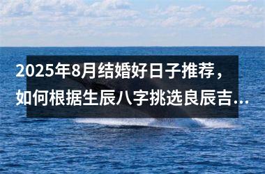 2025年8月结婚好日子推荐，如何根据生辰八字挑选良辰吉时