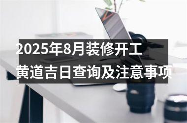 2025年8月装修开工黄道吉日查询及注意事项