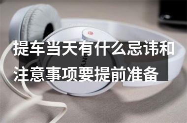 <h3>提车当天有什么忌讳和注意事项要提前准备