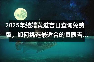 <h3>2025年结婚黄道吉日查询免费版，如何挑选最适合的良辰吉日