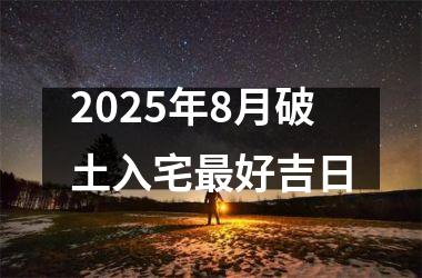 2025年8月破土入宅最好吉日