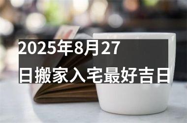 2025年8月27日搬家入宅最好吉日