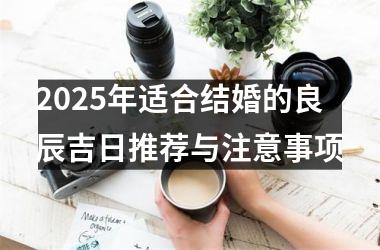 <h3>2025年适合结婚的良辰吉日推荐与注意事项