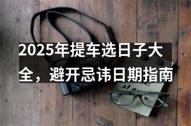 <h3>2025年提车选日子大全，避开忌讳日期指南