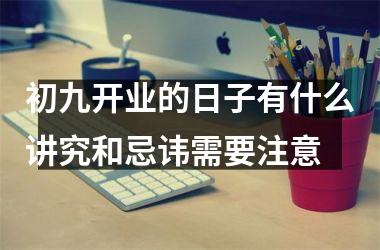 <h3>初九开业的日子有什么讲究和忌讳需要注意