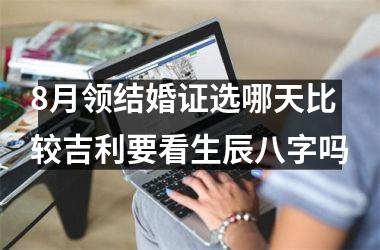 <h3>8月领结婚证选哪天比较吉利要看生辰八字吗