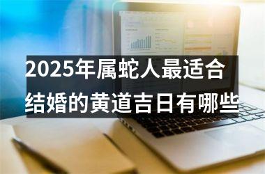2025年属蛇人最适合结婚的黄道吉日有哪些