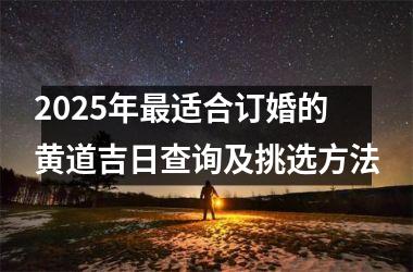 <h3>2025年最适合订婚的黄道吉日查询及挑选方法