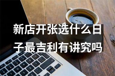 <h3>新店开张选什么日子最吉利有讲究吗