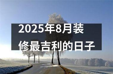 2025年8月装修最吉利的日子