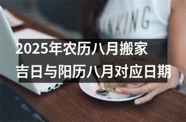 <h3>2025年农历八月搬家吉日与阳历八月对应日期