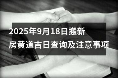 <h3>2025年9月18日搬新房黄道吉日查询及注意事项
