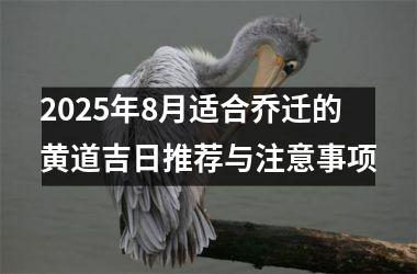 2025年8月适合乔迁的黄道吉日推荐与注意事项