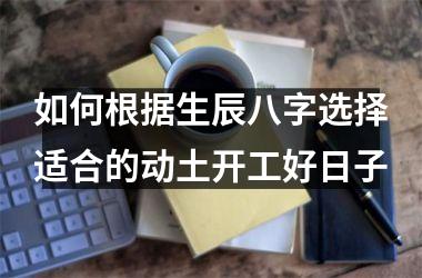 如何根据生辰八字选择适合的动土开工好日子