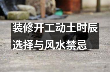 <h3>装修开工动土时辰选择与风水禁忌