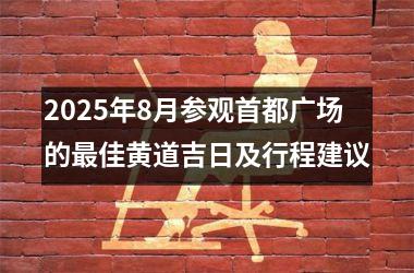 2025年8月参观首都广场的最佳黄道吉日及行程建议