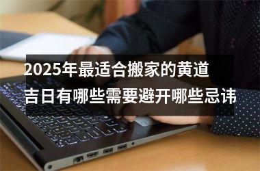 <h3>2025年最适合搬家的黄道吉日有哪些需要避开哪些忌讳