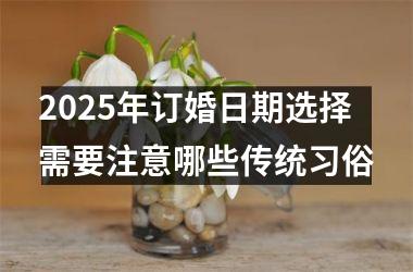2025年订婚日期选择需要注意哪些传统习俗
