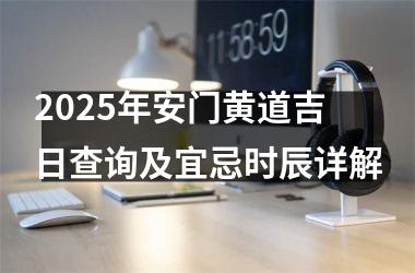 <h3>2025年安门黄道吉日查询及宜忌时辰详解