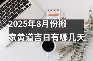 2025年8月份搬家黄道吉日有哪几天