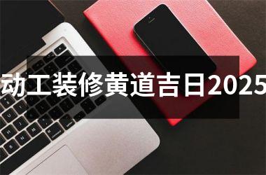 动工装修黄道吉日2025