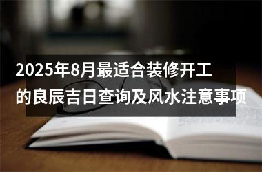 <h3>2025年8月最适合装修开工的良辰吉日查询及风水注意事项