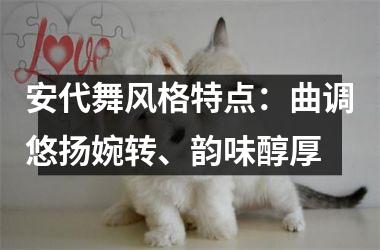 <h3>安代舞风格特点：曲调悠扬婉转、韵味醇厚