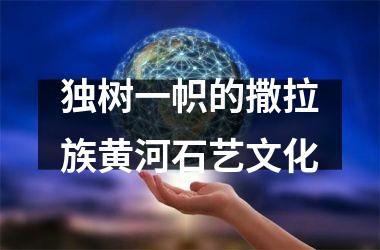 <h3>独树一帜的撒拉族黄河石艺文化