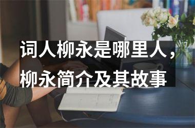 <h3>词人柳永是哪里人，柳永简介及其故事