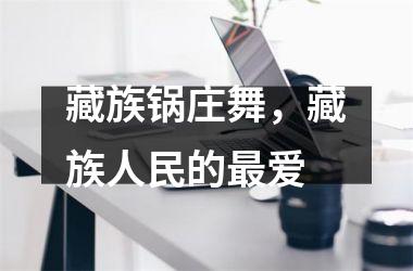 <h3>藏族锅庄舞，藏族人民的爱