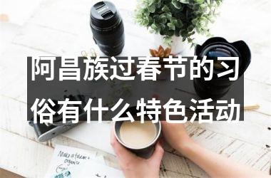 <h3>阿昌族过春节的习俗有什么特色活动