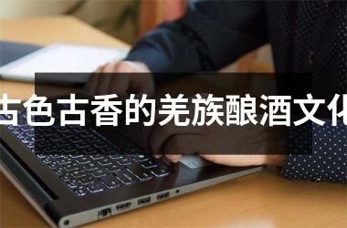 <h3>古色古香的羌族酿酒文化