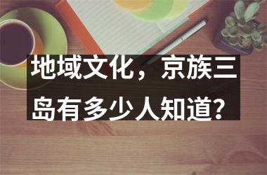 <h3>地域文化，京族三岛有多少人知道？