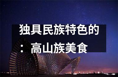 <h3>独具民族特色的：高山族美食