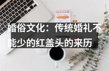 <h3>婚俗文化：传统婚礼不能少的红盖头的来历