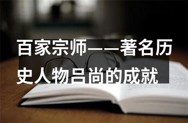 <h3>百家宗师——著名历史人物吕尚的成就