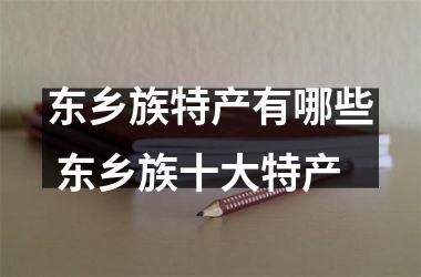 <h3>东乡族特产有哪些 东乡族十大特产