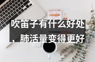 吹笛子有什么好处，肺活量变得更好