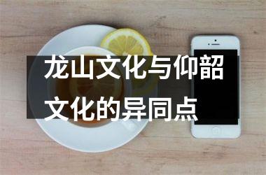 <h3>龙山文化与仰韶文化的异同点