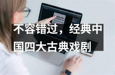 <h3>不容错过，经典四大古典戏剧