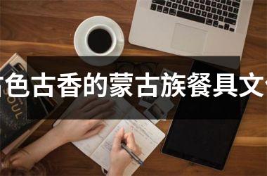 <h3>古色古香的蒙古族餐具文化