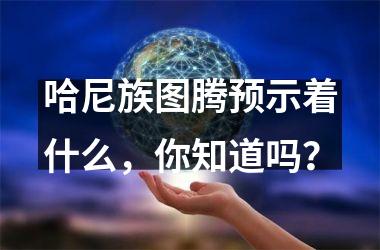 哈尼族图腾预示着什么，你知道吗？